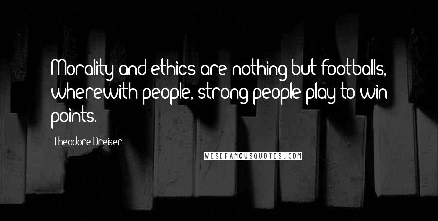 Theodore Dreiser quotes: Morality and ethics are nothing but footballs, wherewith people, strong people play to win points.