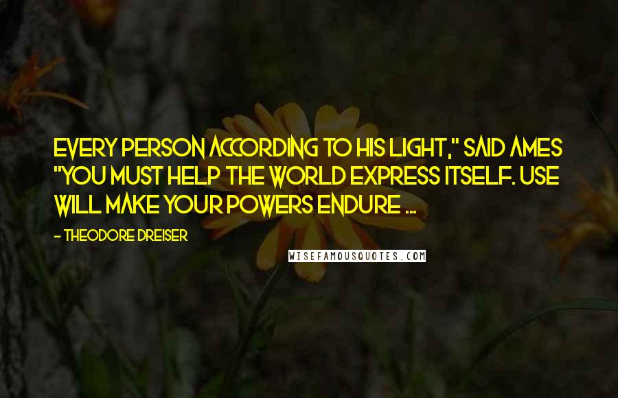 Theodore Dreiser quotes: Every person according to his light," said Ames "You must help the world express itself. Use will make your powers endure ...
