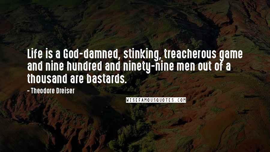 Theodore Dreiser quotes: Life is a God-damned, stinking, treacherous game and nine hundred and ninety-nine men out of a thousand are bastards.