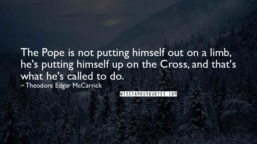 Theodore Edgar McCarrick quotes: The Pope is not putting himself out on a limb, he's putting himself up on the Cross, and that's what he's called to do.