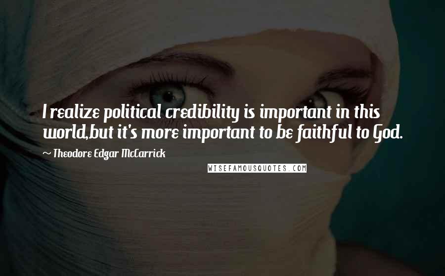Theodore Edgar McCarrick quotes: I realize political credibility is important in this world,but it's more important to be faithful to God.