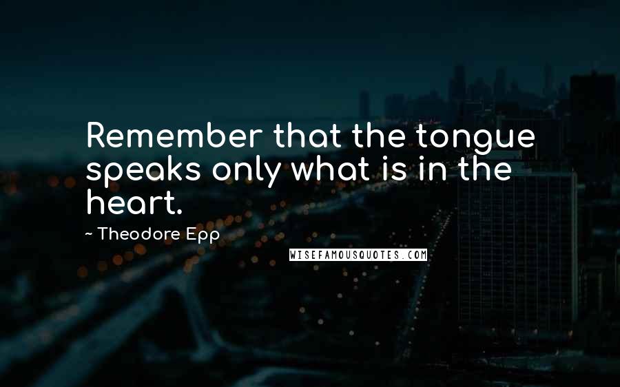 Theodore Epp quotes: Remember that the tongue speaks only what is in the heart.