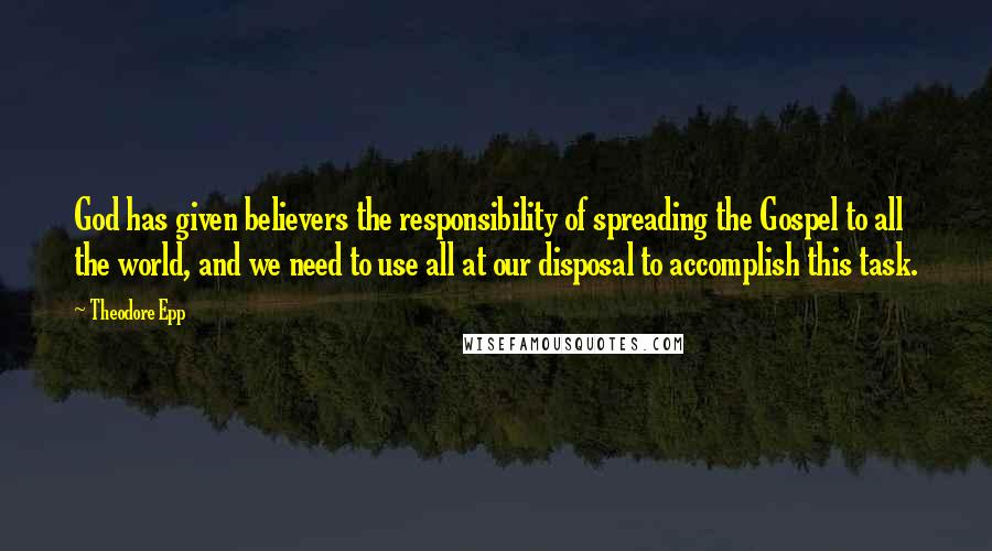Theodore Epp quotes: God has given believers the responsibility of spreading the Gospel to all the world, and we need to use all at our disposal to accomplish this task.