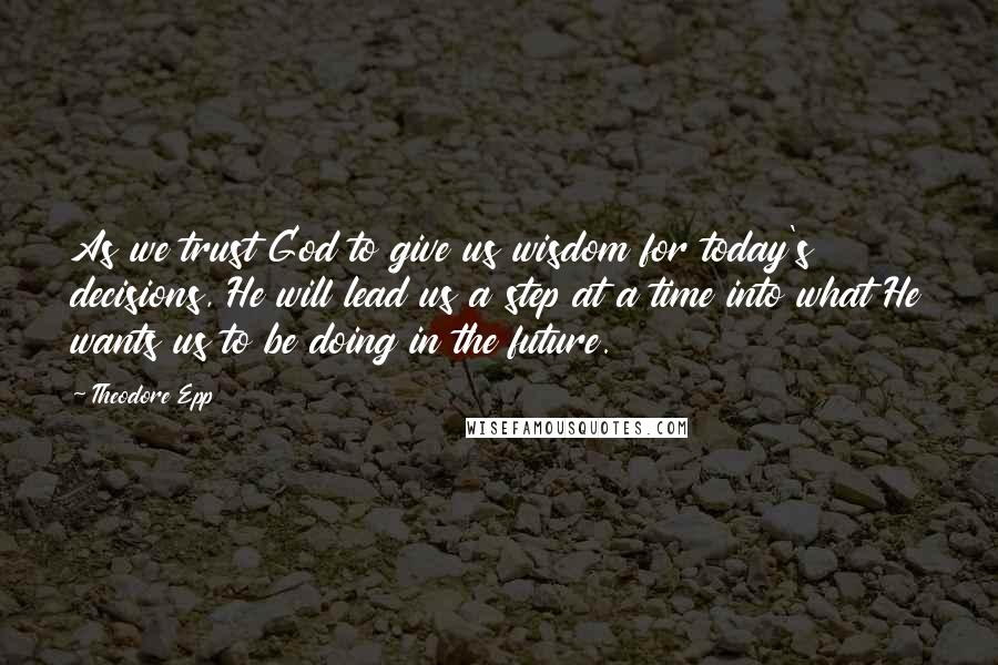 Theodore Epp quotes: As we trust God to give us wisdom for today's decisions, He will lead us a step at a time into what He wants us to be doing in the