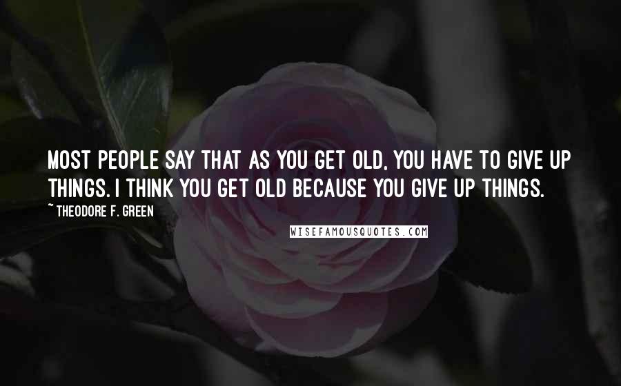 Theodore F. Green quotes: Most people say that as you get old, you have to give up things. I think you get old because you give up things.