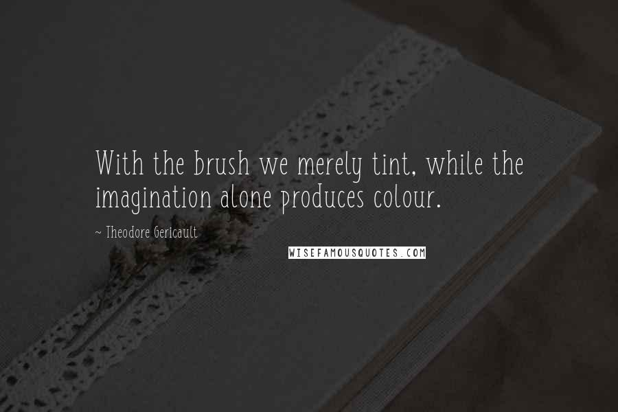 Theodore Gericault quotes: With the brush we merely tint, while the imagination alone produces colour.