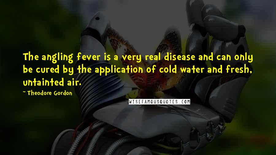 Theodore Gordon quotes: The angling fever is a very real disease and can only be cured by the application of cold water and fresh, untainted air.