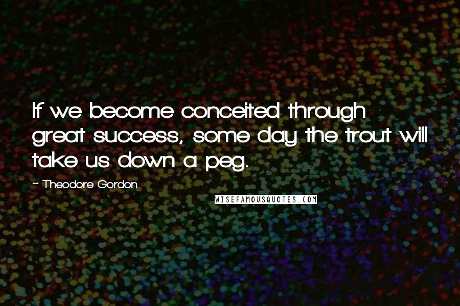 Theodore Gordon quotes: If we become conceited through great success, some day the trout will take us down a peg.