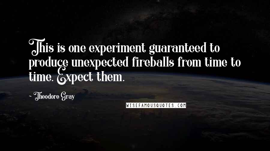 Theodore Gray quotes: This is one experiment guaranteed to produce unexpected fireballs from time to time. Expect them.