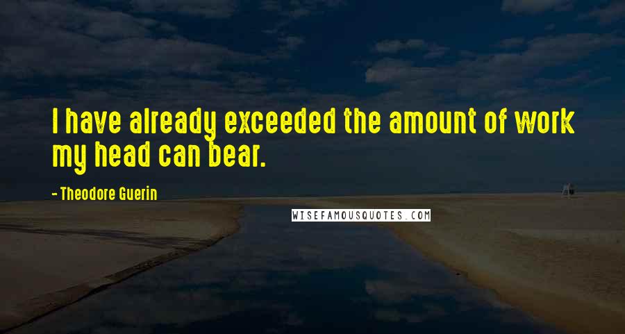 Theodore Guerin quotes: I have already exceeded the amount of work my head can bear.