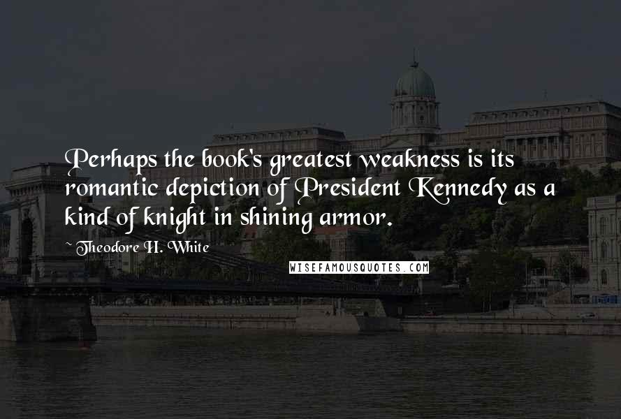 Theodore H. White quotes: Perhaps the book's greatest weakness is its romantic depiction of President Kennedy as a kind of knight in shining armor.