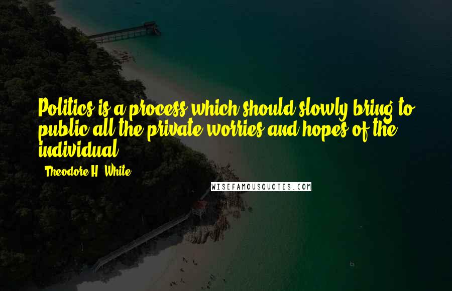 Theodore H. White quotes: Politics is a process which should slowly bring to public all the private worries and hopes of the individual.