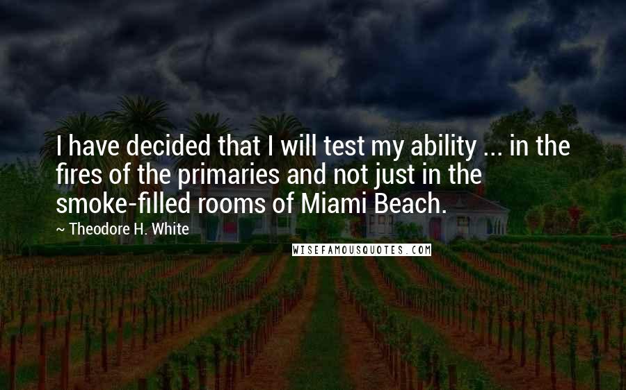 Theodore H. White quotes: I have decided that I will test my ability ... in the fires of the primaries and not just in the smoke-filled rooms of Miami Beach.