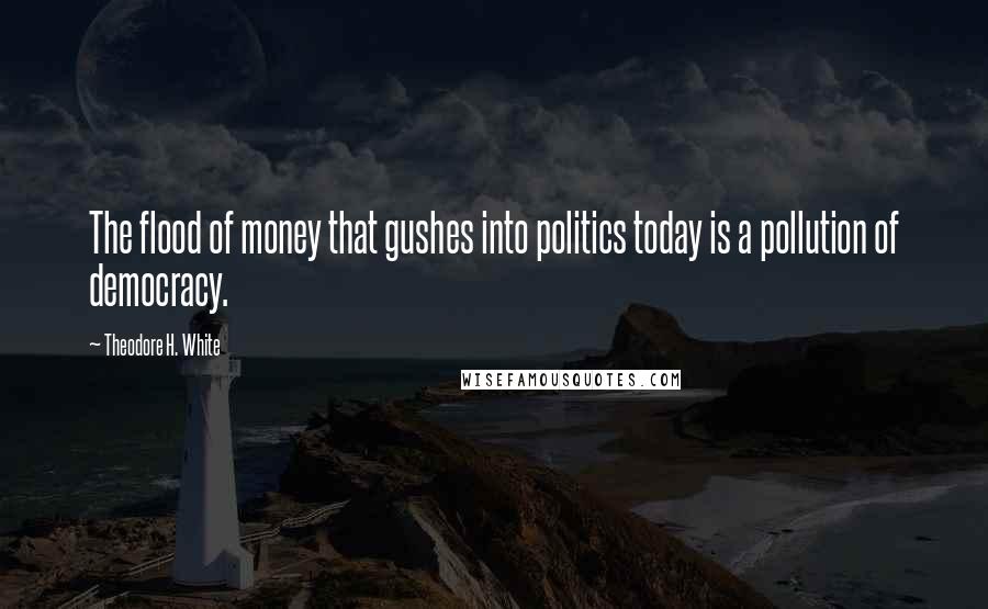 Theodore H. White quotes: The flood of money that gushes into politics today is a pollution of democracy.