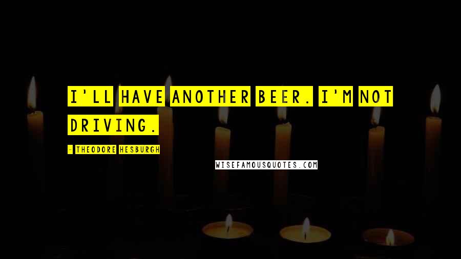 Theodore Hesburgh quotes: I'll have another beer. I'm not driving.