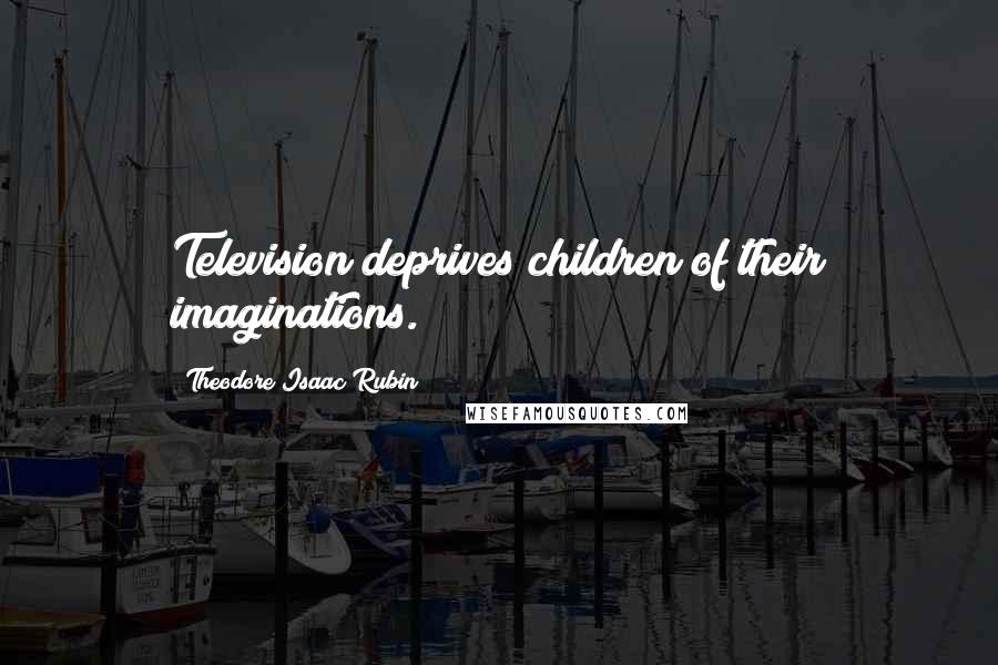 Theodore Isaac Rubin quotes: Television deprives children of their imaginations.