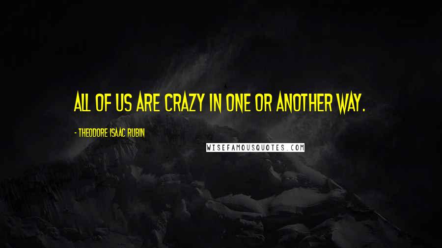 Theodore Isaac Rubin quotes: All of us are crazy in one or another way.