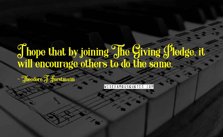 Theodore J. Forstmann quotes: I hope that by joining The Giving Pledge, it will encourage others to do the same.