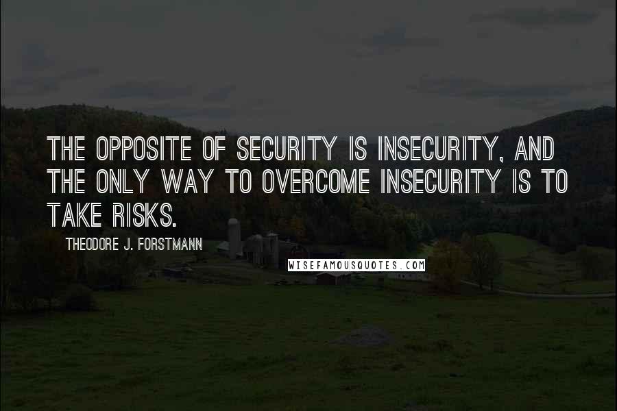 Theodore J. Forstmann quotes: The opposite of security is insecurity, and the only way to overcome insecurity is to take risks.