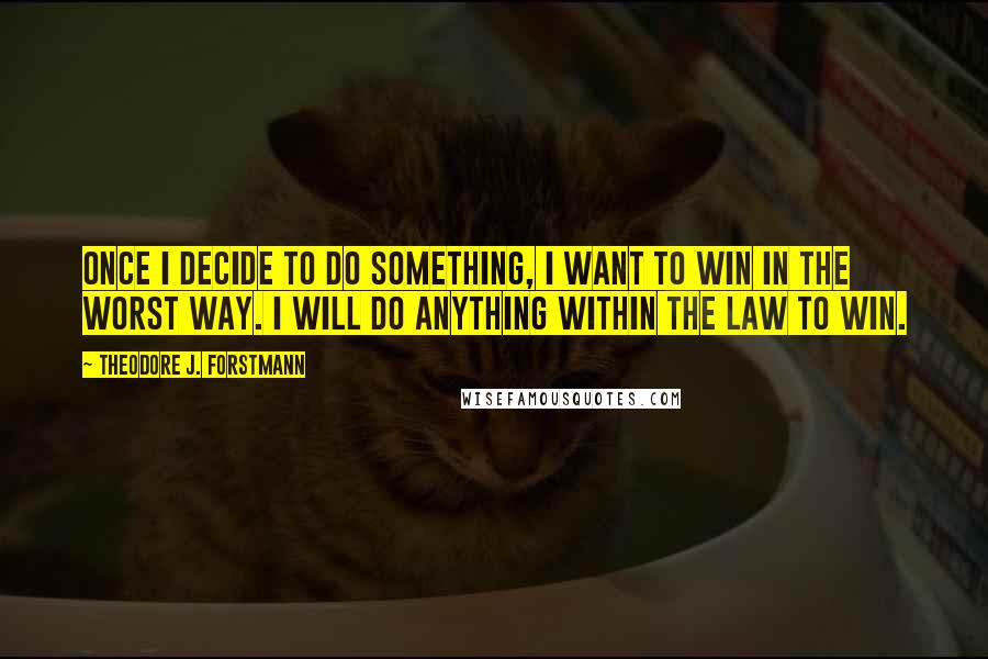 Theodore J. Forstmann quotes: Once I decide to do something, I want to win in the worst way. I will do anything within the law to win.