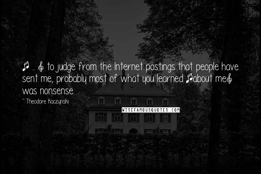 Theodore Kaczynski quotes: [ ... ] to judge from the Internet postings that people have sent me, probably most of what you learned [about me] was nonsense.