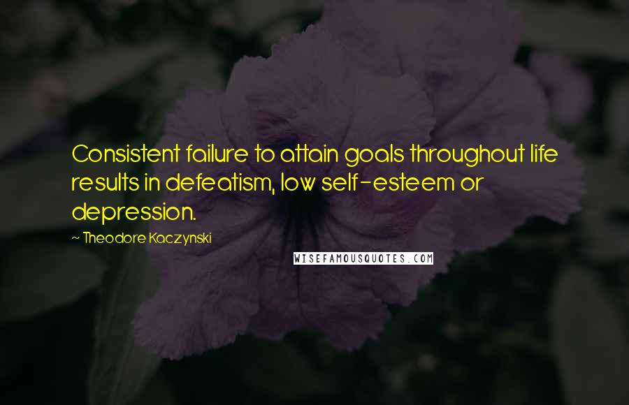 Theodore Kaczynski quotes: Consistent failure to attain goals throughout life results in defeatism, low self-esteem or depression.