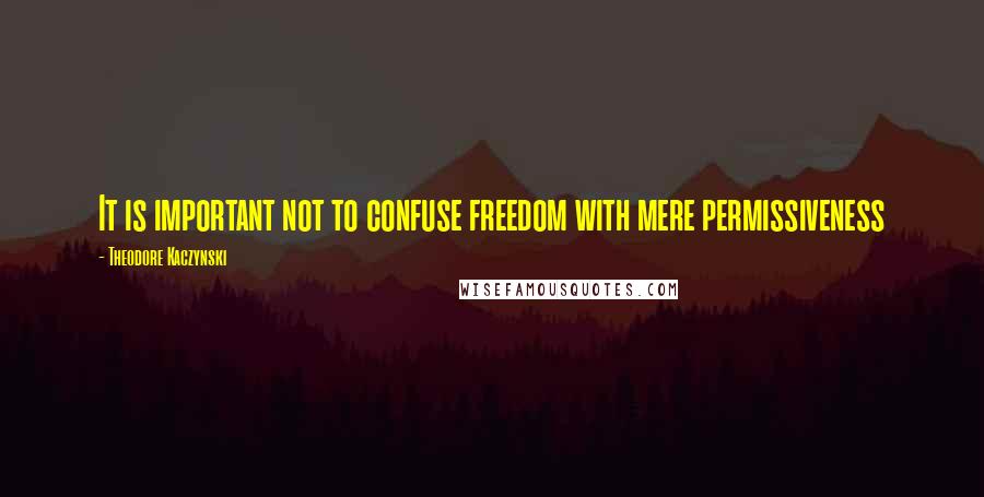 Theodore Kaczynski quotes: It is important not to confuse freedom with mere permissiveness