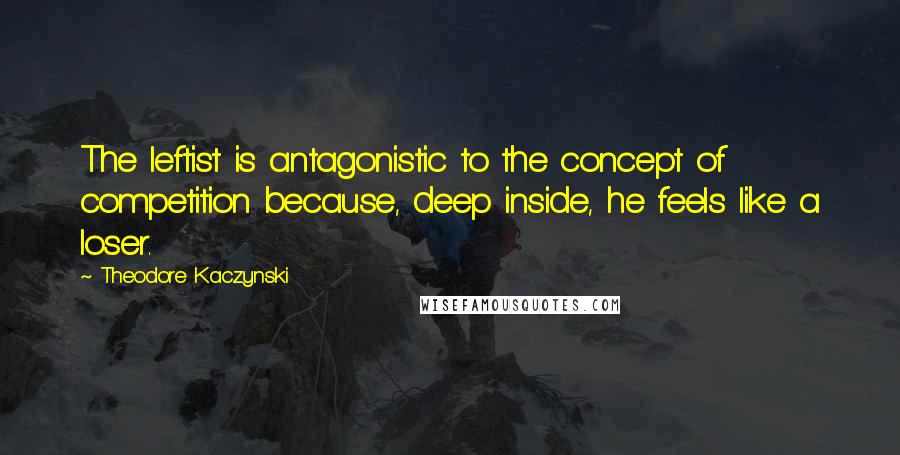 Theodore Kaczynski quotes: The leftist is antagonistic to the concept of competition because, deep inside, he feels like a loser.