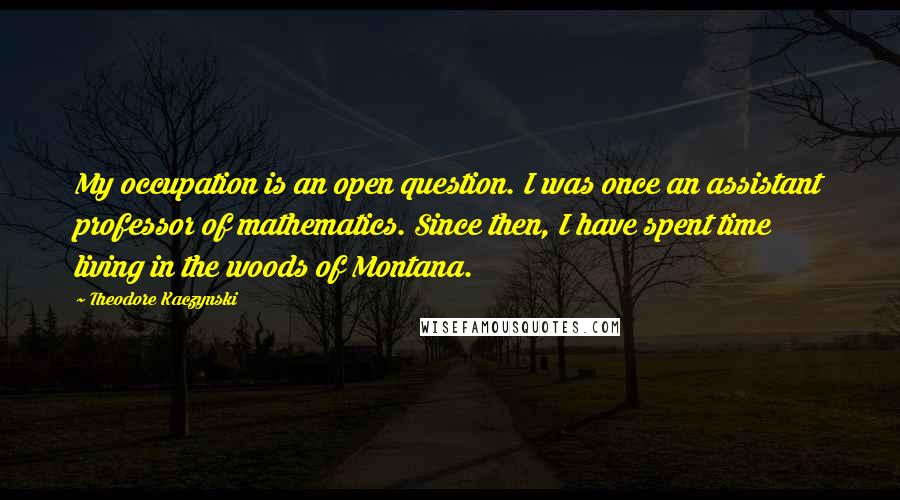 Theodore Kaczynski quotes: My occupation is an open question. I was once an assistant professor of mathematics. Since then, I have spent time living in the woods of Montana.