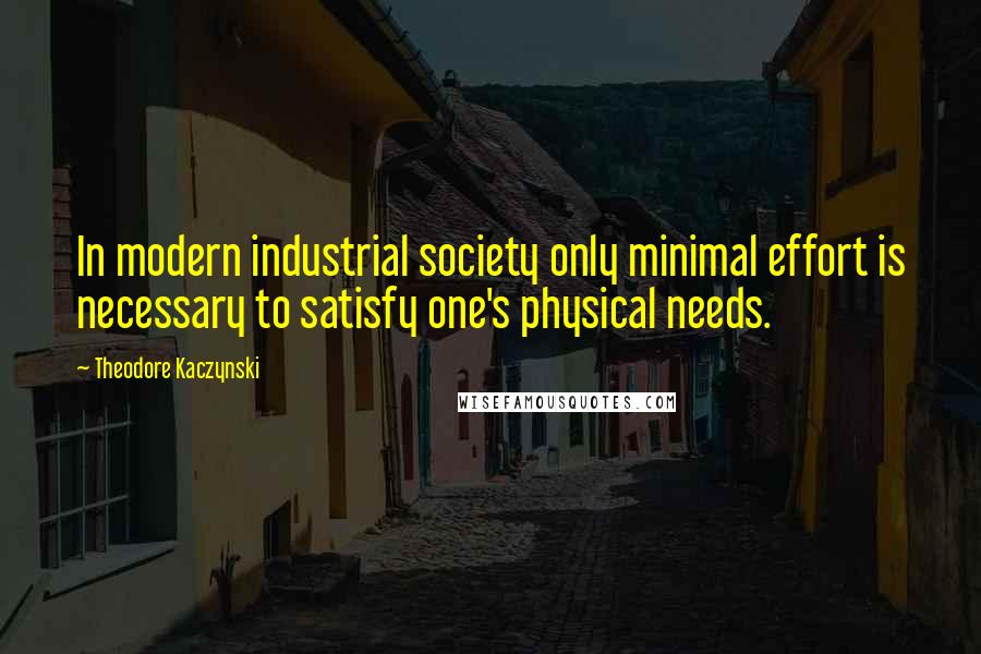 Theodore Kaczynski quotes: In modern industrial society only minimal effort is necessary to satisfy one's physical needs.