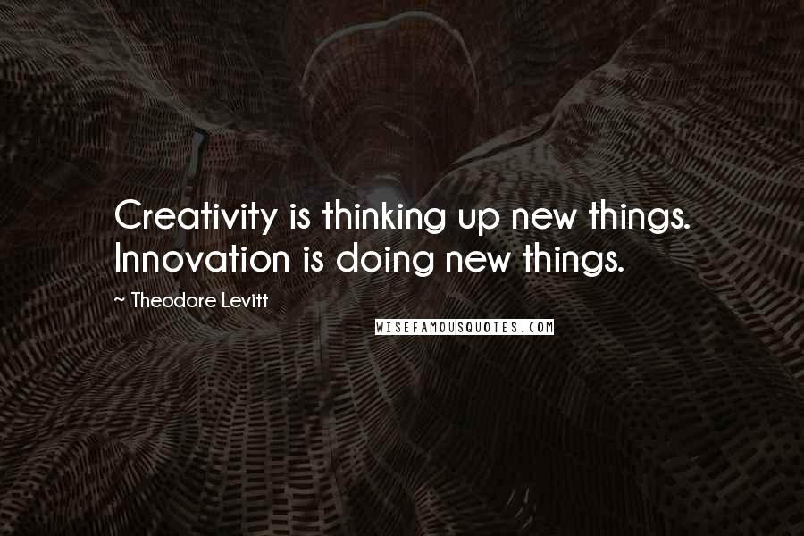 Theodore Levitt quotes: Creativity is thinking up new things. Innovation is doing new things.