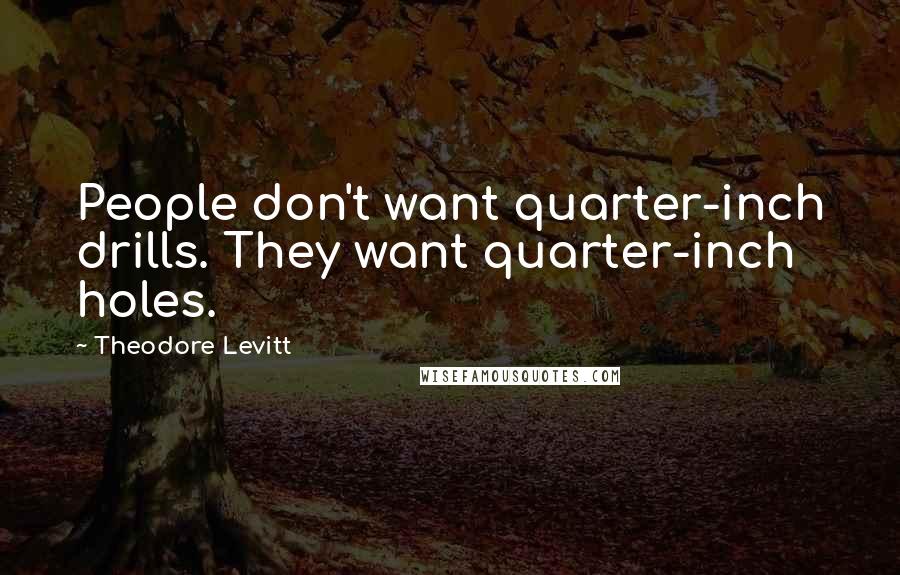 Theodore Levitt quotes: People don't want quarter-inch drills. They want quarter-inch holes.