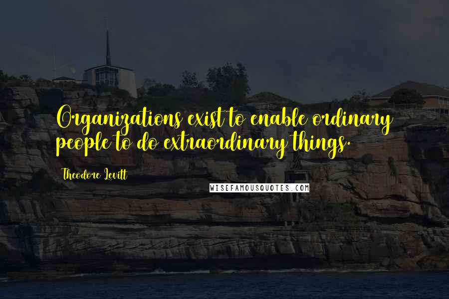 Theodore Levitt quotes: Organizations exist to enable ordinary people to do extraordinary things.