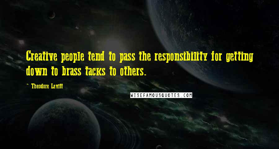Theodore Levitt quotes: Creative people tend to pass the responsibility for getting down to brass tacks to others.