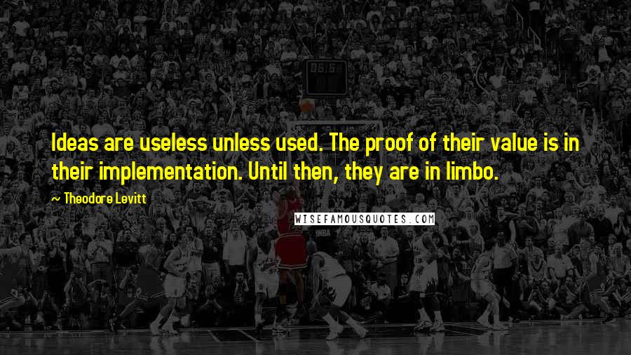 Theodore Levitt quotes: Ideas are useless unless used. The proof of their value is in their implementation. Until then, they are in limbo. Theodore Levitt quotes: Ideas are useless unless used. The proof of their value is in their implementation. Until then, they are in limbo.
