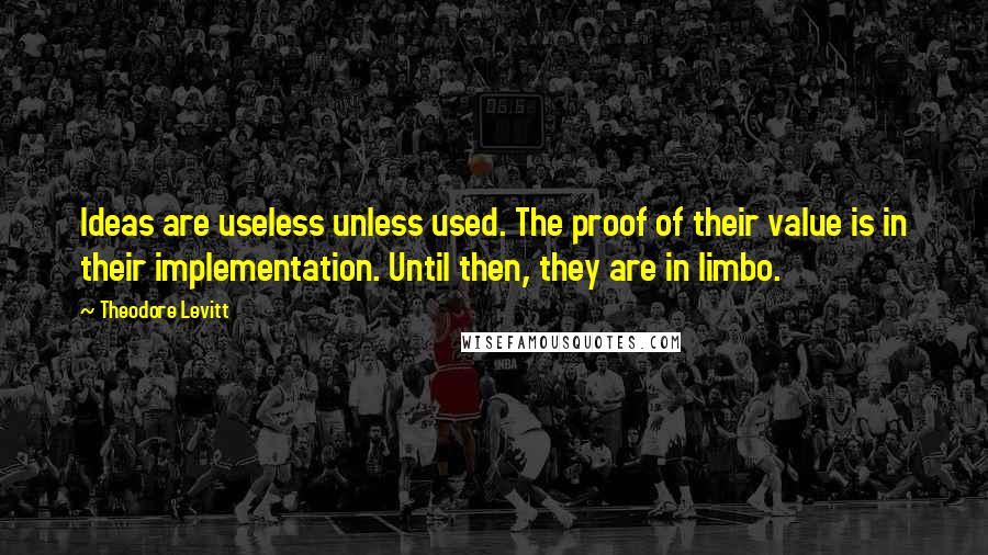 Theodore Levitt quotes: Ideas are useless unless used. The proof of their value is in their implementation. Until then, they are in limbo.