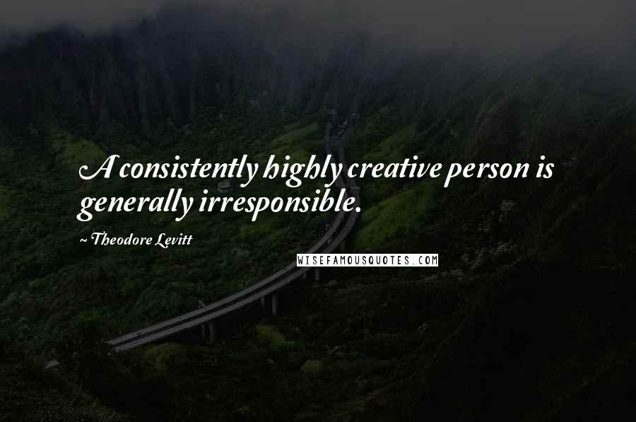 Theodore Levitt quotes: A consistently highly creative person is generally irresponsible.