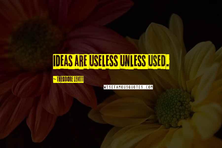 Theodore Levitt quotes: Ideas are useless unless used.