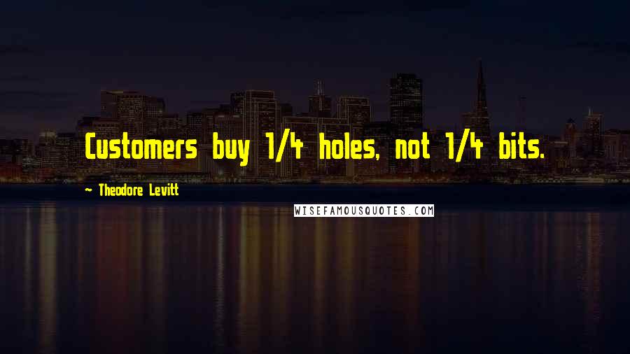 Theodore Levitt quotes: Customers buy 1/4 holes, not 1/4 bits.