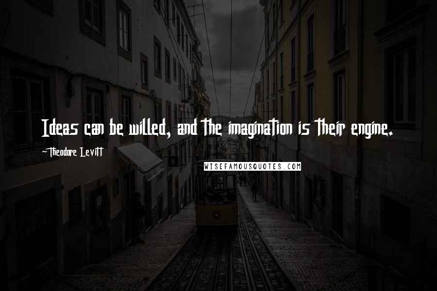 Theodore Levitt quotes: Ideas can be willed, and the imagination is their engine.