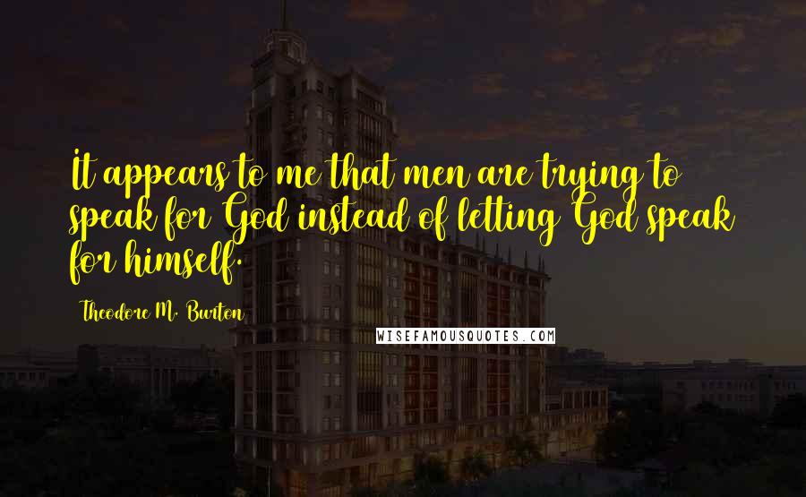 Theodore M. Burton quotes: It appears to me that men are trying to speak for God instead of letting God speak for himself.