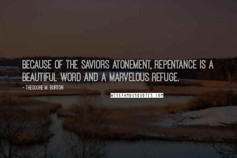 Theodore M. Burton quotes: Because of the Saviors Atonement, repentance is a beautiful word and a marvelous refuge.