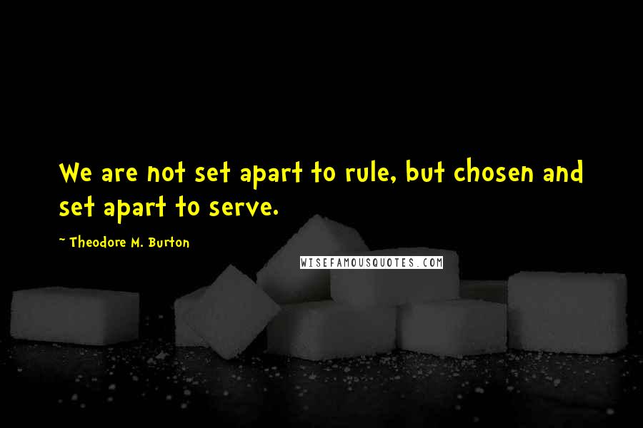 Theodore M. Burton quotes: We are not set apart to rule, but chosen and set apart to serve.