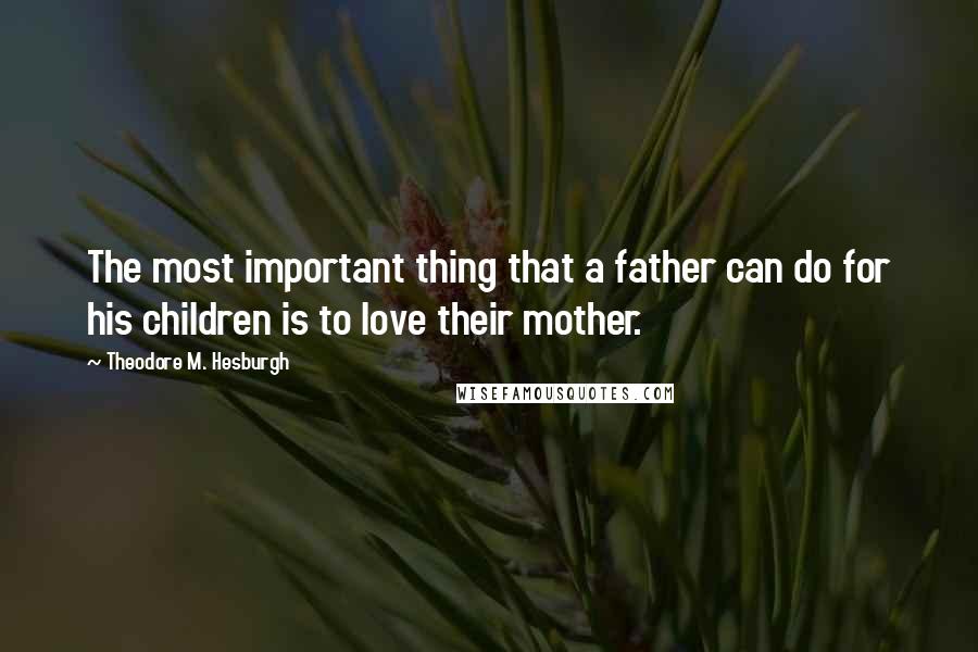 Theodore M. Hesburgh quotes: The most important thing that a father can do for his children is to love their mother.