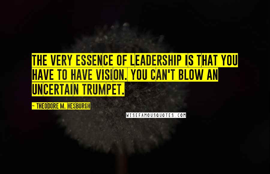 Theodore M. Hesburgh quotes: The very essence of leadership is that you have to have vision. You can't blow an uncertain trumpet.