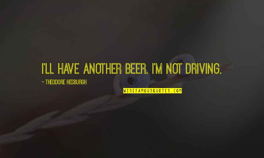 Theodore M. Hesburgh Quotes By Theodore Hesburgh: I'll have another beer. I'm not driving.