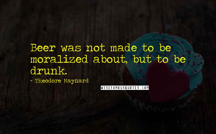 Theodore Maynard quotes: Beer was not made to be moralized about, but to be drunk.