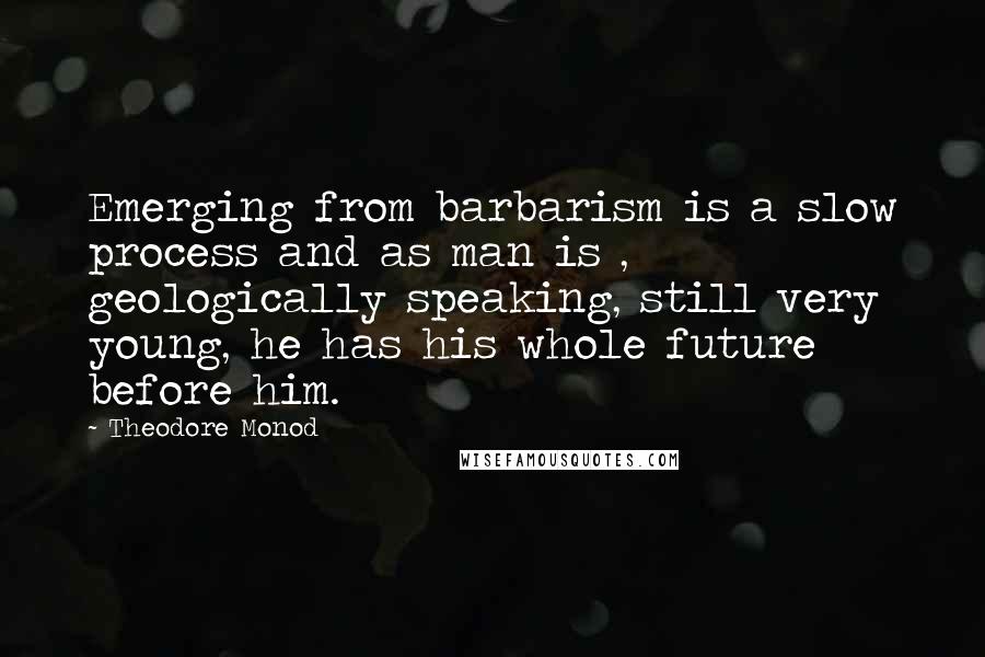 Theodore Monod quotes: Emerging from barbarism is a slow process and as man is , geologically speaking, still very young, he has his whole future before him. Theodore Monod quotes: Emerging from barbarism is a slow process and as man is , geologically speaking, still very young, he has his whole future before him.