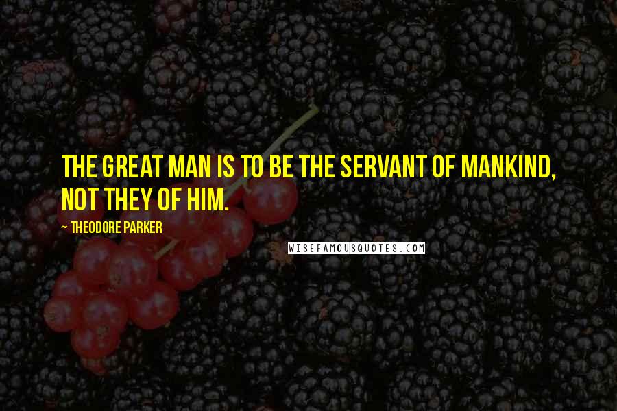 Theodore Parker quotes: The great man is to be the servant of mankind, not they of him.