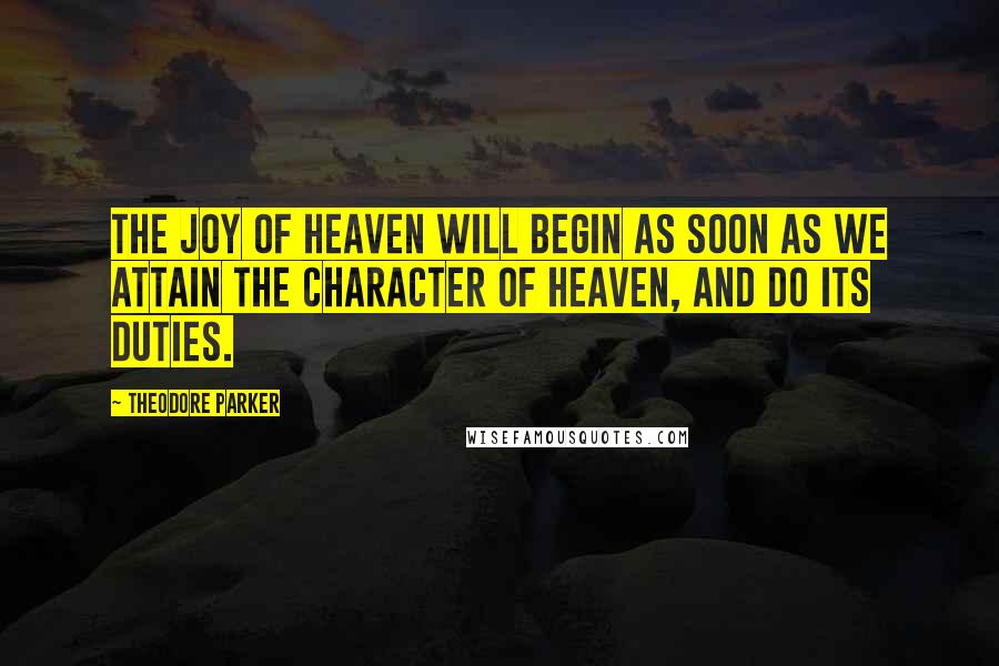 Theodore Parker quotes: The joy of heaven will begin as soon as we attain the character of heaven, and do its duties.
